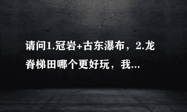 请问1.冠岩+古东瀑布，2.龙脊梯田哪个更好玩，我在8月25日去，只能选一条线，O(∩_∩)O谢谢。