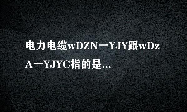 电力电缆wDZN一YJY跟wDzA一YJYC指的是什么呢。