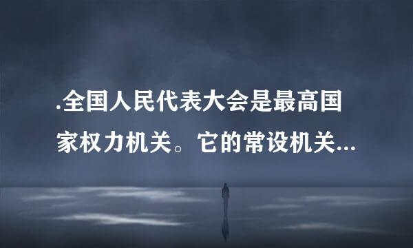 .全国人民代表大会是最高国家权力机关。它的常设机关是____。