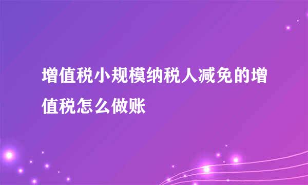 增值税小规模纳税人减免的增值税怎么做账