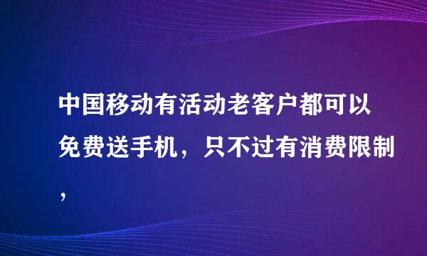 中国移动有活动老客户都可以免费送手机，只不过有消费限制，