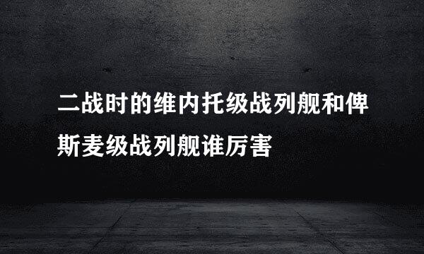 二战时的维内托级战列舰和俾斯麦级战列舰谁厉害