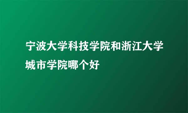 宁波大学科技学院和浙江大学城市学院哪个好