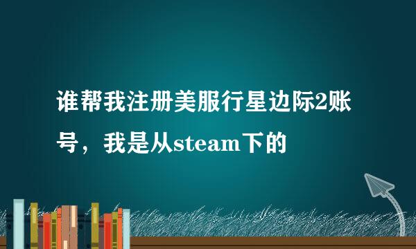 谁帮我注册美服行星边际2账号，我是从steam下的