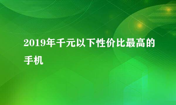 2019年千元以下性价比最高的手机