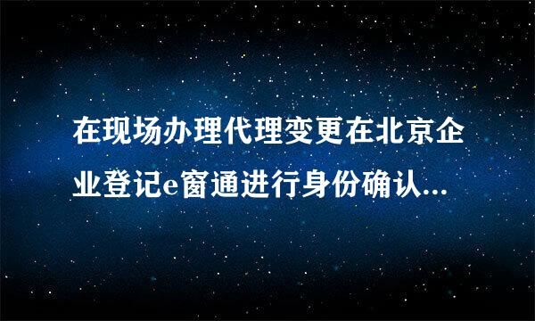 在现场办理代理变更在北京企业登记e窗通进行身份确认还用业务确认吗？