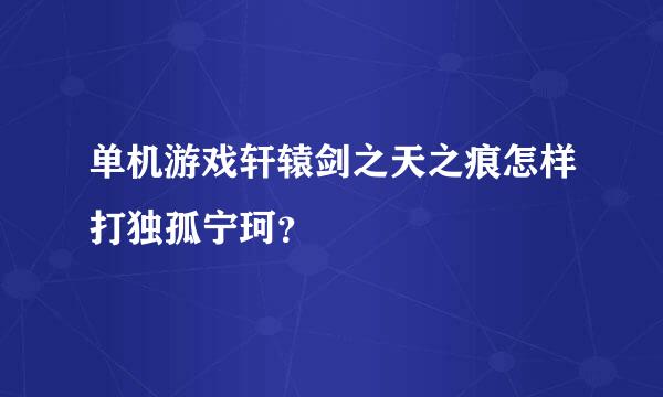 单机游戏轩辕剑之天之痕怎样打独孤宁珂？