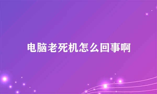 电脑老死机怎么回事啊