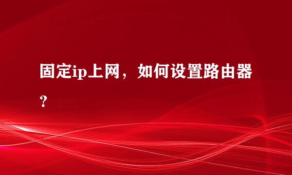 固定ip上网，如何设置路由器？