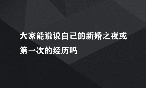 大家能说说自己的新婚之夜或第一次的经历吗