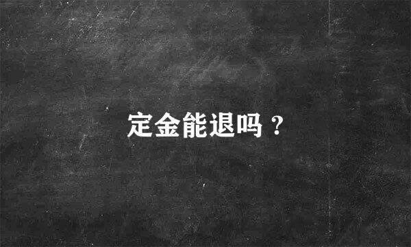 定金能退吗 ?