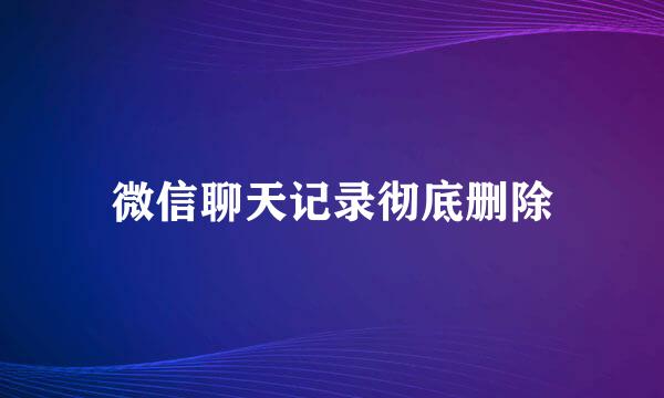 微信聊天记录彻底删除