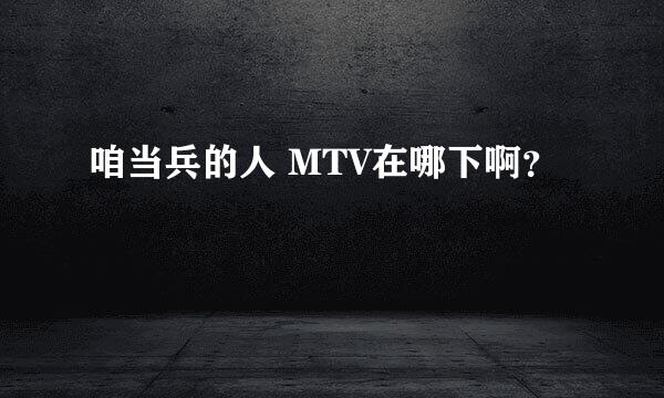 咱当兵的人 MTV在哪下啊？