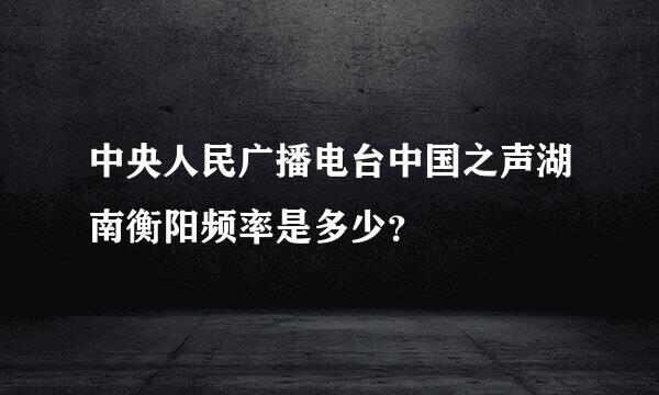 中央人民广播电台中国之声湖南衡阳频率是多少？