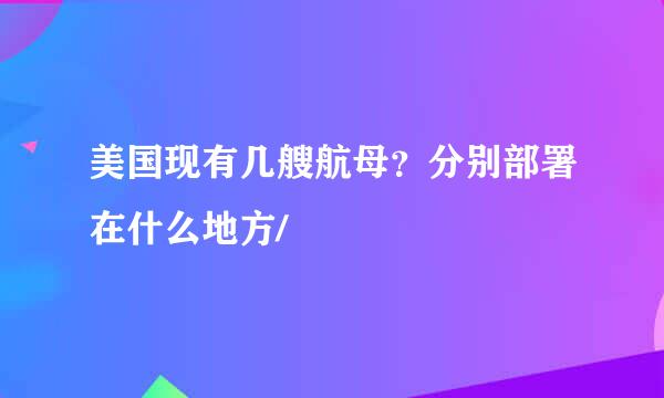 美国现有几艘航母？分别部署在什么地方/