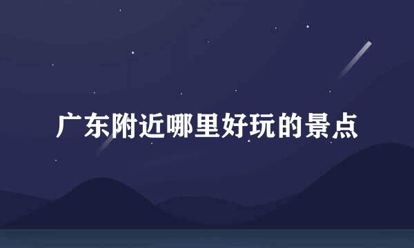 广东附近哪里好玩的景点