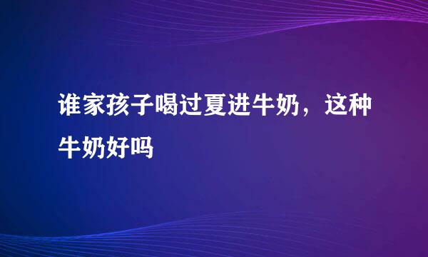 谁家孩子喝过夏进牛奶，这种牛奶好吗