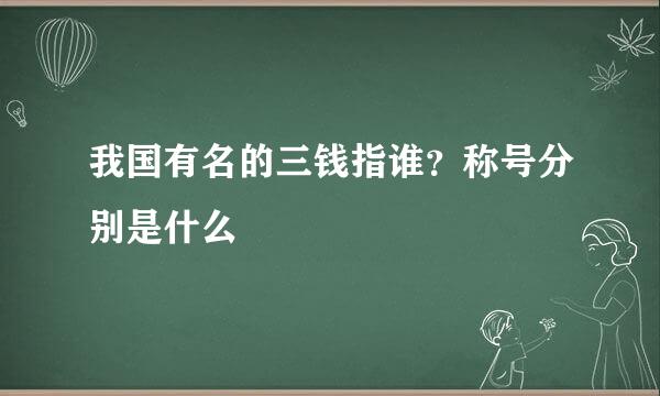 我国有名的三钱指谁？称号分别是什么