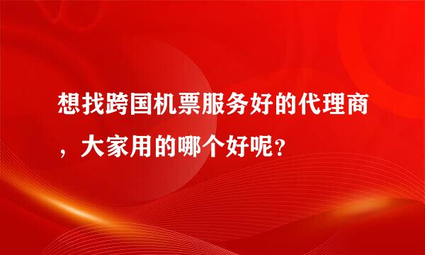 想找跨国机票服务好的代理商，大家用的哪个好呢？