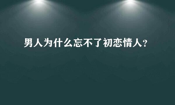 男人为什么忘不了初恋情人？