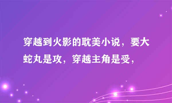 穿越到火影的耽美小说，要大蛇丸是攻，穿越主角是受，