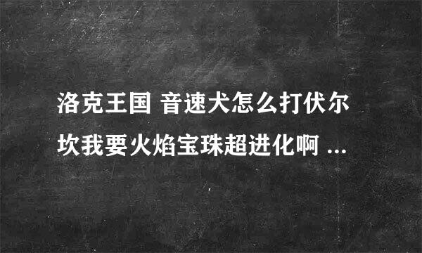 洛克王国 音速犬怎么打伏尔坎我要火焰宝珠超进化啊 我就音速犬一个高级宠物怎么办啊