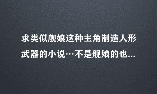 求类似舰娘这种主角制造人形武器的小说…不是舰娘的也可以！跪求…