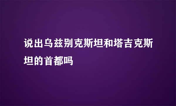 说出乌兹别克斯坦和塔吉克斯坦的首都吗