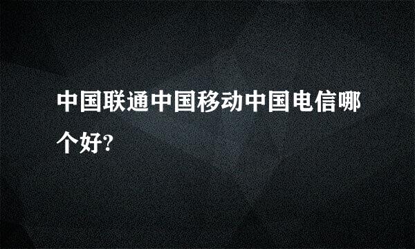 中国联通中国移动中国电信哪个好?