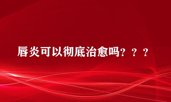 唇炎可以彻底治愈吗？？？