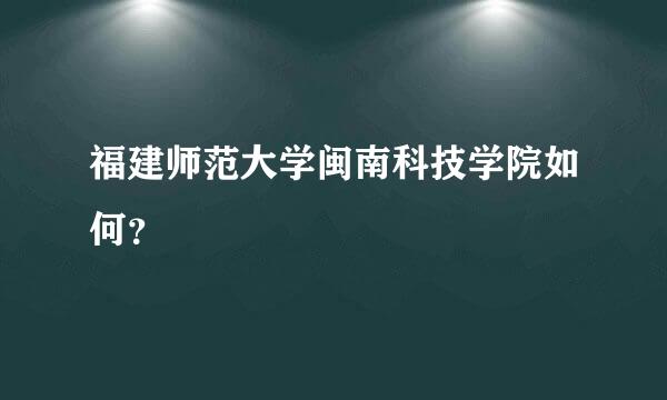 福建师范大学闽南科技学院如何？