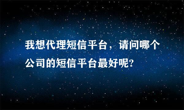 我想代理短信平台，请问哪个公司的短信平台最好呢?