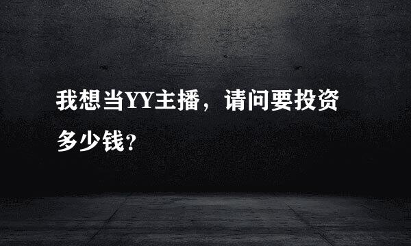 我想当YY主播，请问要投资多少钱？