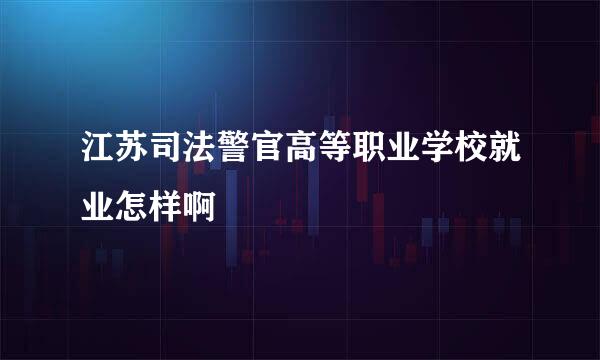 江苏司法警官高等职业学校就业怎样啊