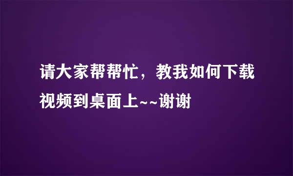 请大家帮帮忙，教我如何下载视频到桌面上~~谢谢