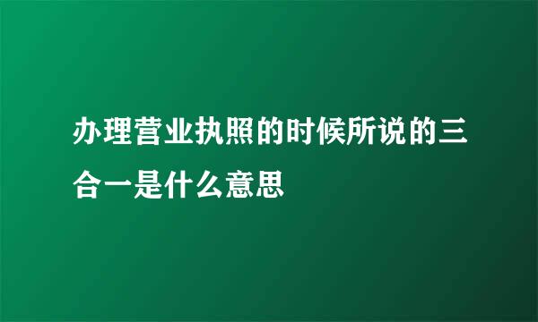 办理营业执照的时候所说的三合一是什么意思