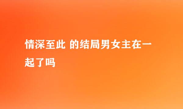 情深至此 的结局男女主在一起了吗