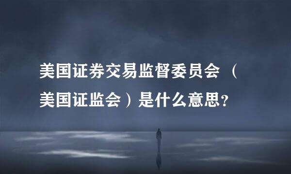 美国证券交易监督委员会 （美国证监会）是什么意思？