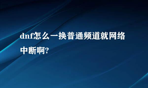 dnf怎么一换普通频道就网络中断啊?