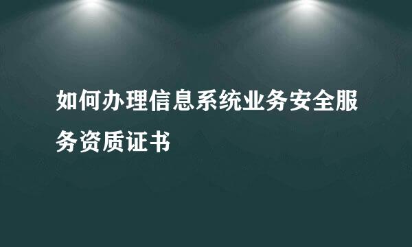 如何办理信息系统业务安全服务资质证书