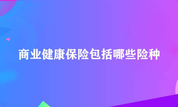 商业健康保险包括哪些险种