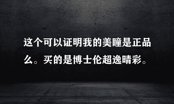 这个可以证明我的美瞳是正品么。买的是博士伦超逸晴彩。