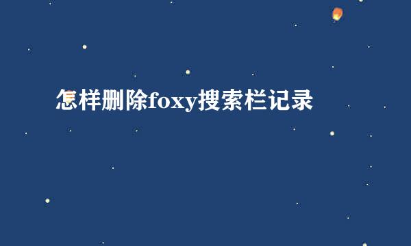 怎样删除foxy搜索栏记录