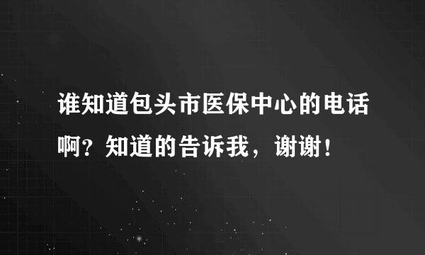 谁知道包头市医保中心的电话啊？知道的告诉我，谢谢！