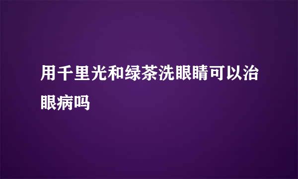 用千里光和绿茶洗眼睛可以治眼病吗