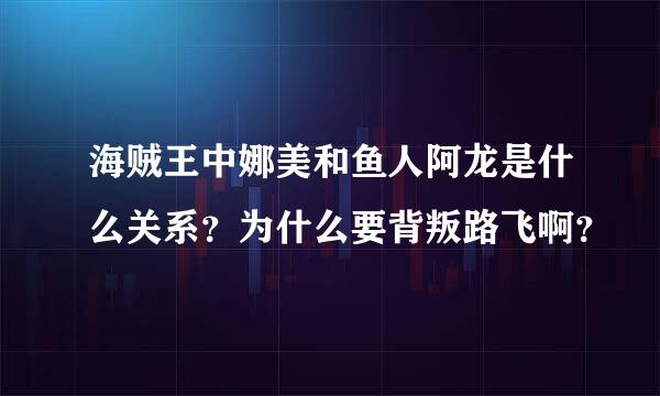 海贼王中娜美和鱼人阿龙是什么关系？为什么要背叛路飞啊？