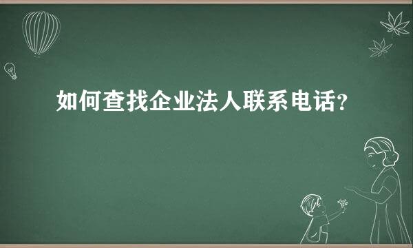 如何查找企业法人联系电话？