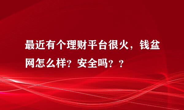 最近有个理财平台很火，钱盆网怎么样？安全吗？？