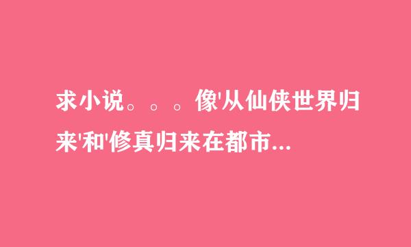 求小说。。。像'从仙侠世界归来'和'修真归来在都市'这样的小说，主角起点就是基本无敌，基本来说游戏