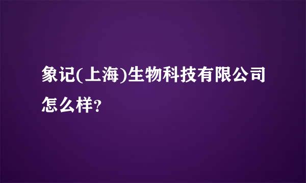 象记(上海)生物科技有限公司怎么样？